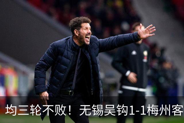 均三轮不败！无锡吴钩1-1梅州客家 周耘屹破门杨超声救主